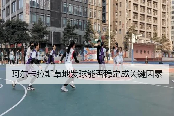 阿尔卡拉斯草地发球能否稳定成关键因素