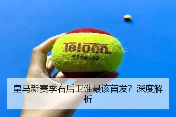 皇马新赛季右后卫谁最该首发？深度解析