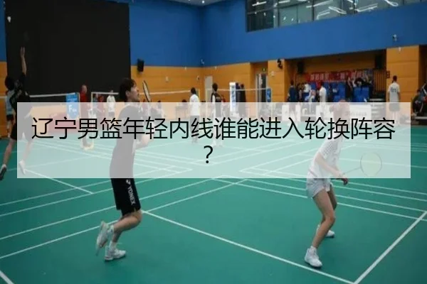 辽宁男篮年轻内线谁能进入轮换阵容？
