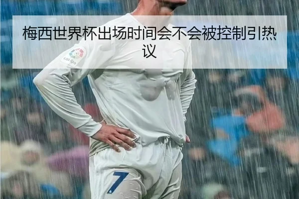 梅西世界杯出场时间会不会被控制引热议