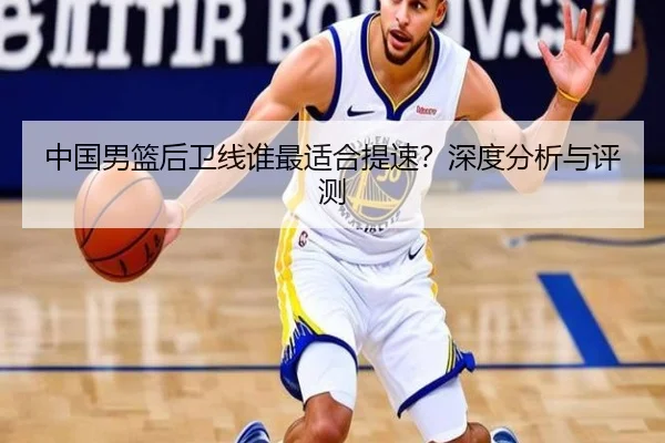 中国男篮后卫线谁最适合提速？深度分析与评测