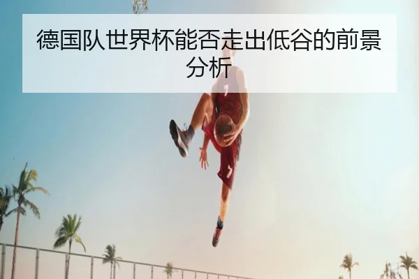 德国队世界杯能否走出低谷的前景分析